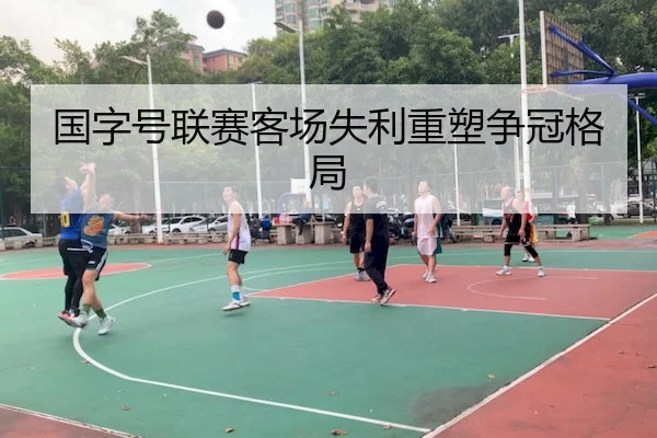 国字号联赛客场失利重塑争冠格局